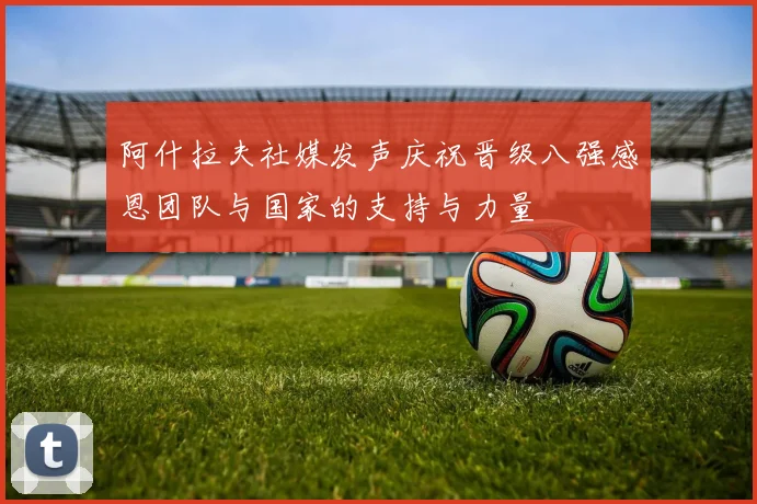 阿什拉夫社媒发声庆祝晋级八强感恩团队与国家的支持与力量