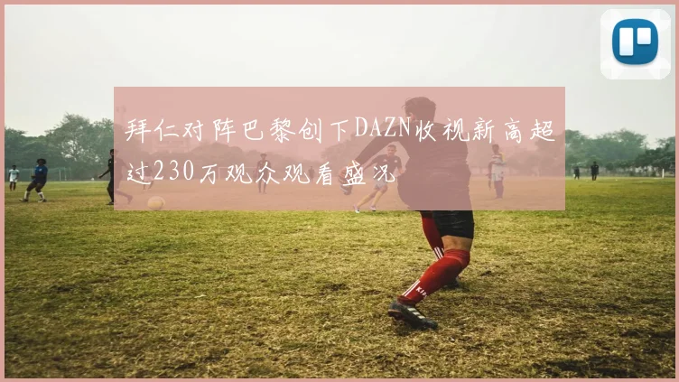 拜仁对阵巴黎创下DAZN收视新高超过230万观众观看盛况
