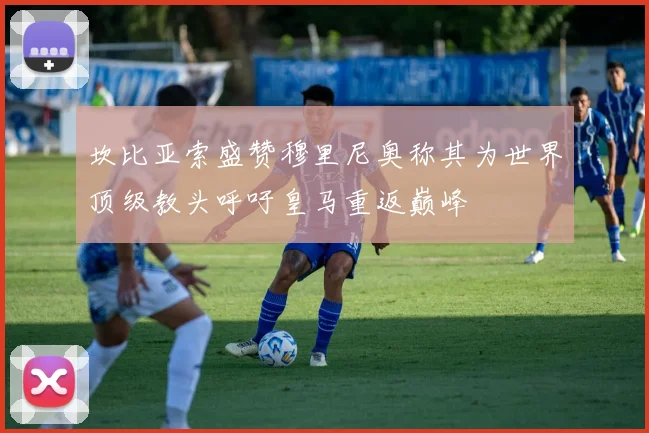 坎比亚索盛赞穆里尼奥称其为世界顶级教头呼吁皇马重返巅峰