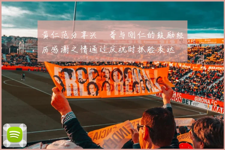 黄仁范分享兴慜哥与刚仁的鼓励经历感谢之情通过庆祝时抓脸表达
