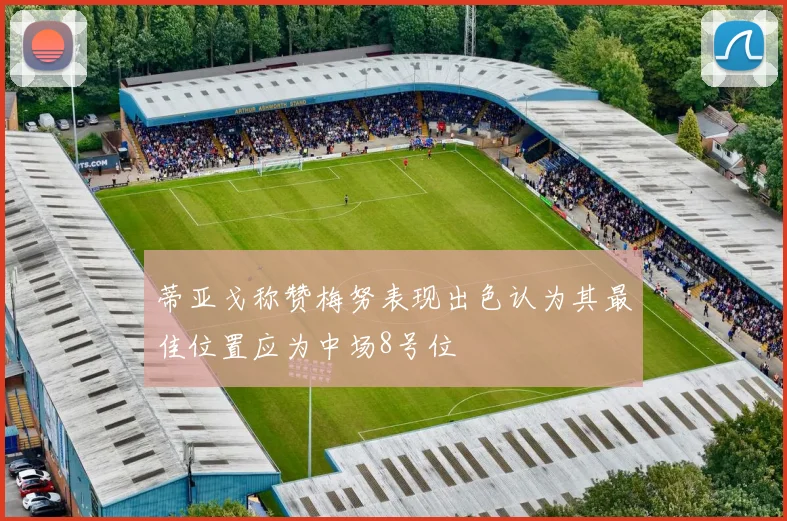 蒂亚戈称赞梅努表现出色认为其最佳位置应为中场8号位