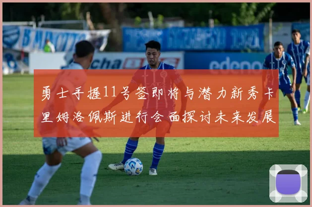 勇士手握11号签即将与潜力新秀卡里姆洛佩斯进行会面探讨未来发展