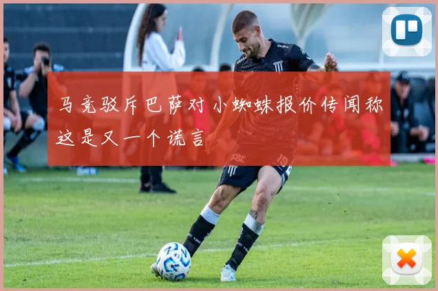 马竞驳斥巴萨对小蜘蛛报价传闻称这是又一个谎言