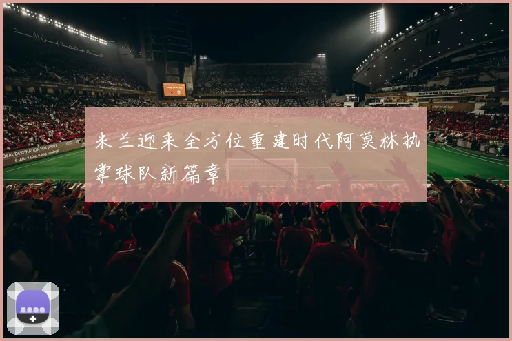 米兰迎来全方位重建时代阿莫林执掌球队新篇章