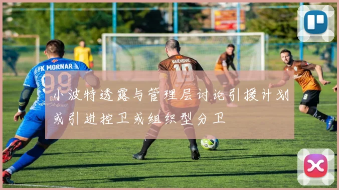 小波特透露与管理层讨论引援计划或引进控卫或组织型分卫