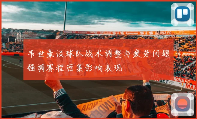 韦世豪谈球队战术调整与疲劳问题强调赛程密集影响表现