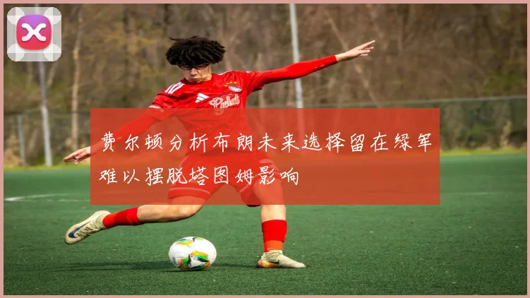 费尔顿分析布朗未来选择留在绿军难以摆脱塔图姆影响