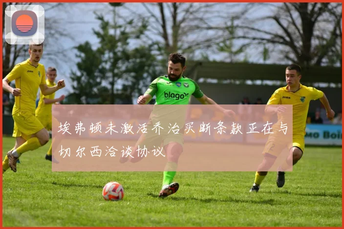 埃弗顿未激活乔治买断条款正在与切尔西洽谈协议