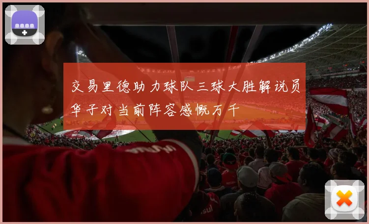 交易里德助力球队三球大胜解说员华子对当前阵容感慨万千