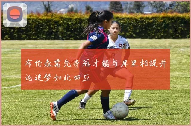 布伦森需先夺冠才能与库里相提并论追梦如此回应
